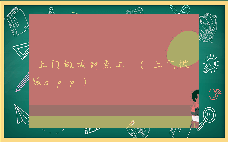上门做饭钟点工 (上门做饭app)